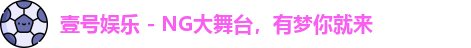 壹号娱乐 - NG大舞台，有梦你就来